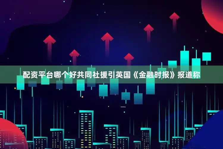 配资平台哪个好共同社援引英国《金融时报》报道称