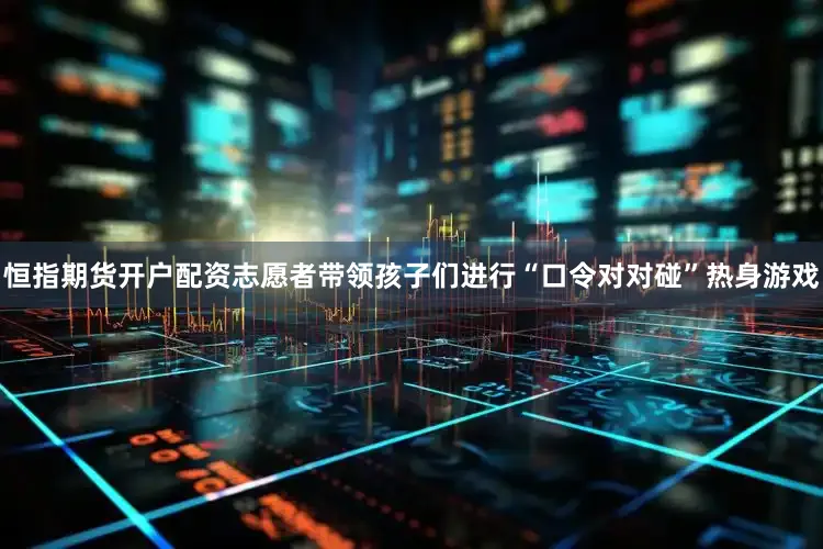 恒指期货开户配资志愿者带领孩子们进行“口令对对碰”热身游戏