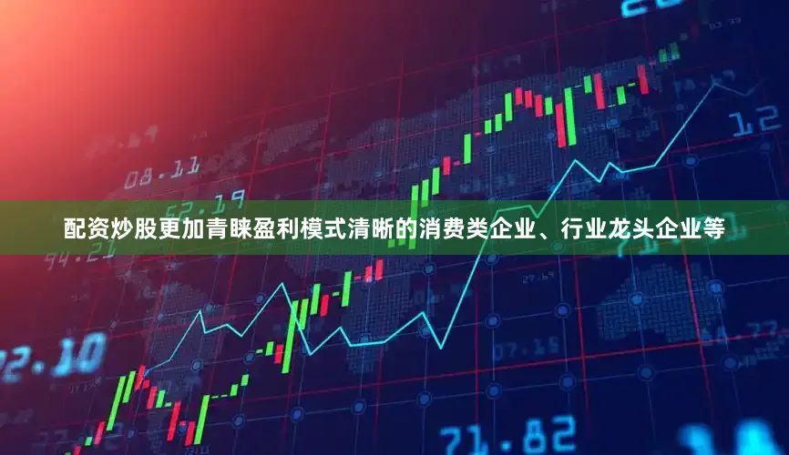 配资炒股更加青睐盈利模式清晰的消费类企业、行业龙头企业等