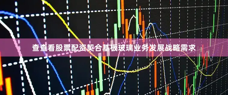 查查看股票配资契合基板玻璃业务发展战略需求