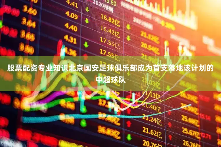 股票配资专业知识北京国安足球俱乐部成为首支落地该计划的中超球队
