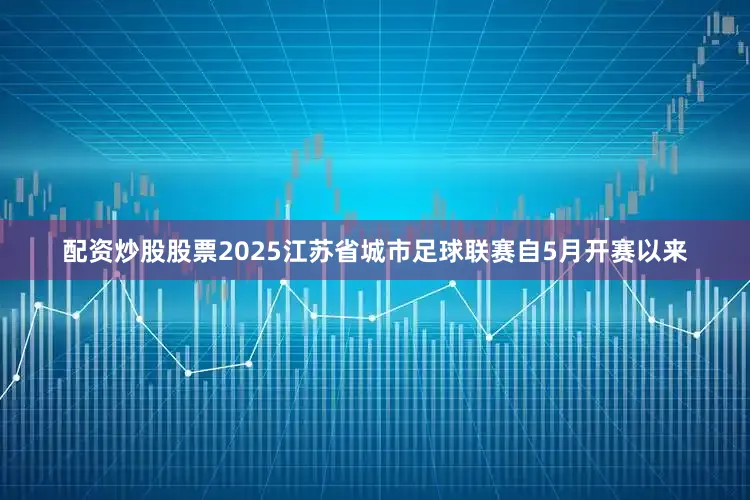 配资炒股股票2025江苏省城市足球联赛自5月开赛以来