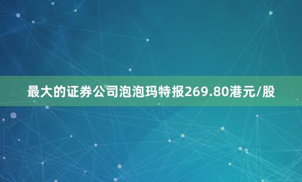 最大的证券公司泡泡玛特报269.80港元/股