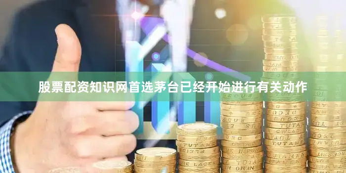 股票配资知识网首选茅台已经开始进行有关动作