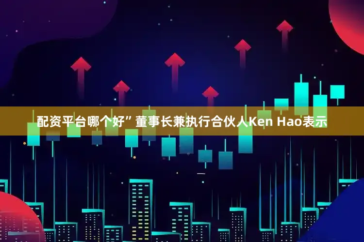 配资平台哪个好”董事长兼执行合伙人Ken Hao表示