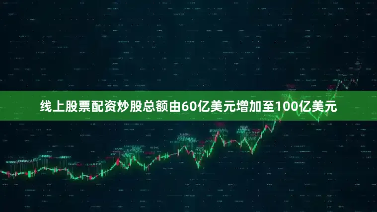 线上股票配资炒股总额由60亿美元增加至100亿美元
