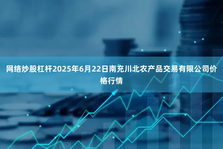 网络炒股杠杆2025年6月22日南充川北农产品交易有限公司价格行情
