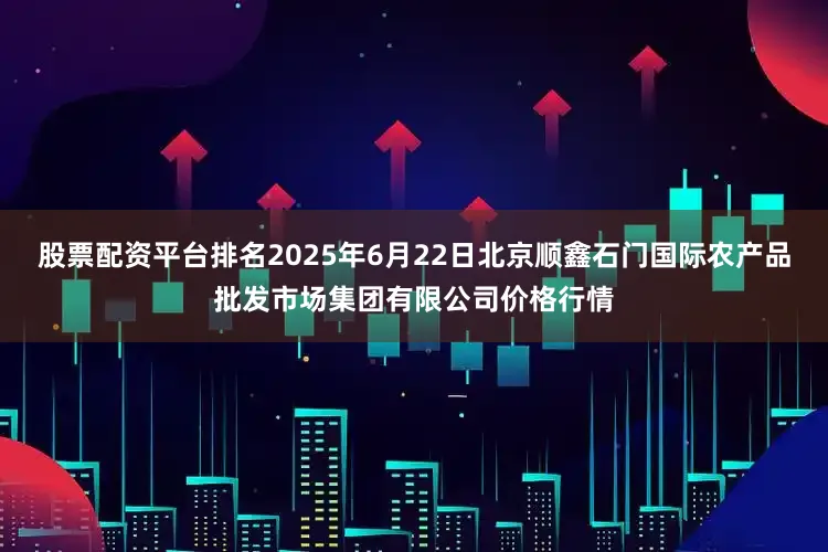 股票配资平台排名2025年6月22日北京顺鑫石门国际农产品批发市场集团有限公司价格行情