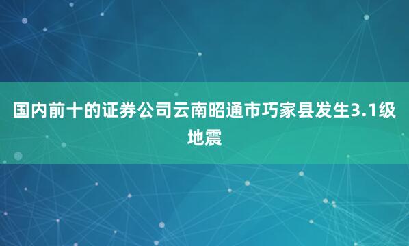 国内前十的证券公司云南昭通市巧家县发生3.1级地震