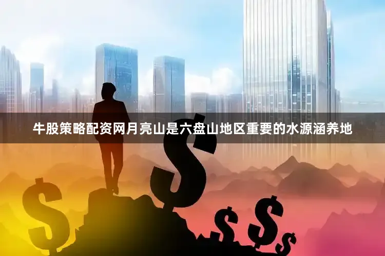 牛股策略配资网　　月亮山是六盘山地区重要的水源涵养地